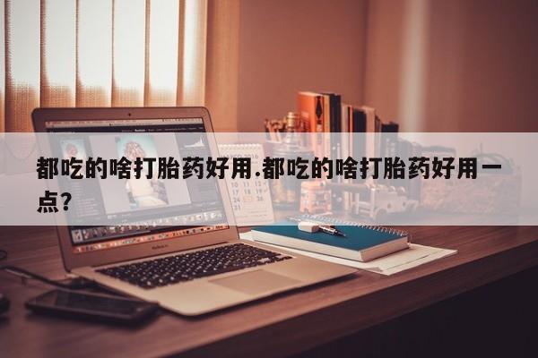 米非司酮片多少钱一盒都吃的啥打胎药好用.都吃的啥打胎药好用一点？