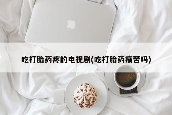 米非司酮片多少钱一盒吃打胎药疼的电视剧(吃打胎药痛苦吗)
