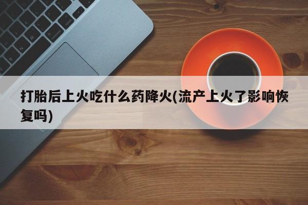 米非司酮片多少钱一盒打胎后上火吃什么药降火(流产上火了影响恢复吗)