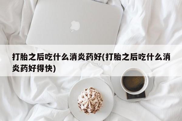 米非司酮片多少钱一盒打胎之后吃什么消炎药好(打胎之后吃什么消炎药好得快)