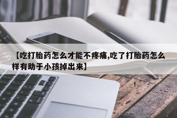 米非司酮片多少钱一盒【吃打胎药怎么才能不疼痛,吃了打胎药怎么样有助于小孩掉出来】