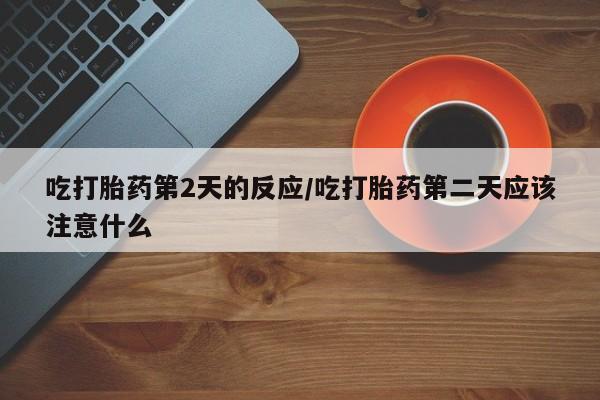 米非司酮片多少钱一盒吃打胎药第2天的反应/吃打胎药第二天应该注意什么