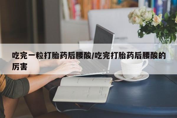 米非司酮片多少钱一盒吃完一粒打胎药后腰酸/吃完打胎药后腰酸的厉害