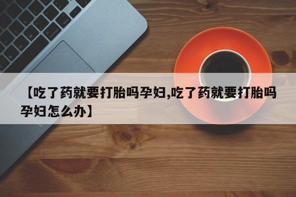 米非司酮片多少钱一盒【吃了药就要打胎吗孕妇,吃了药就要打胎吗孕妇怎么办】