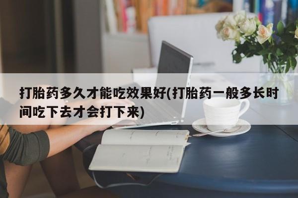米非司酮片多少钱一盒打胎药多久才能吃效果好(打胎药一般多长时间吃下去才会打下来)