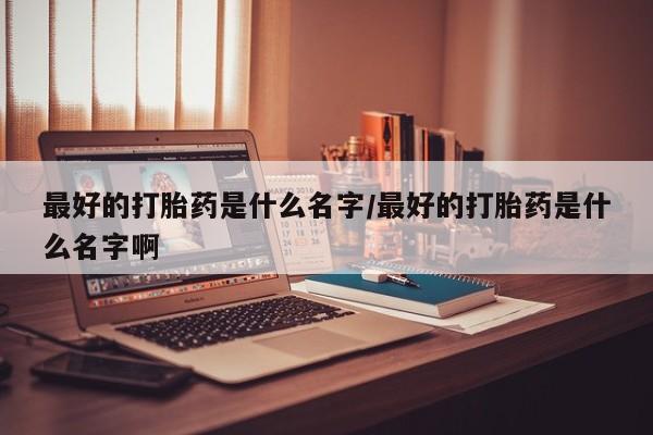 米非司酮片多少钱一盒最好的打胎药是什么名字/最好的打胎药是什么名字啊