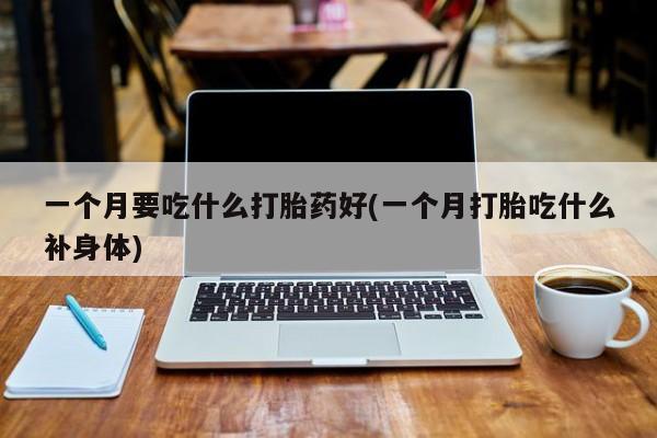 米非司酮片多少钱一盒一个月要吃什么打胎药好(一个月打胎吃什么补身体)