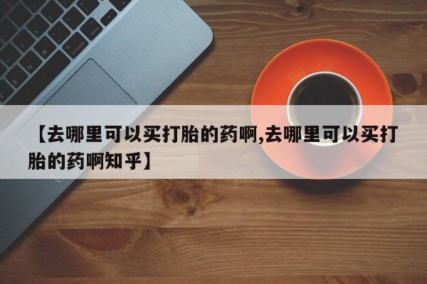 米非司酮片多少钱一盒【去哪里可以买打胎的药啊,去哪里可以买打胎的药啊知乎】