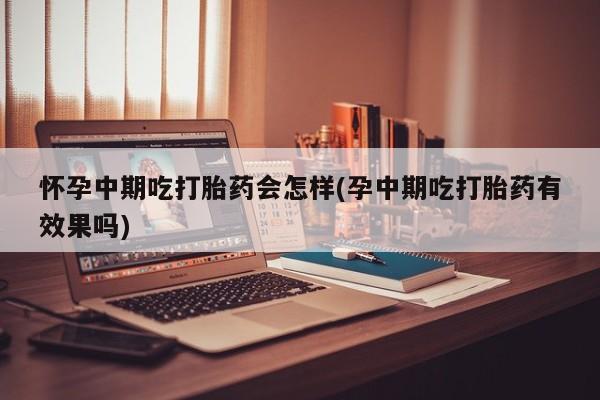 米非司酮片多少钱一盒怀孕中期吃打胎药会怎样(孕中期吃打胎药有效果吗)