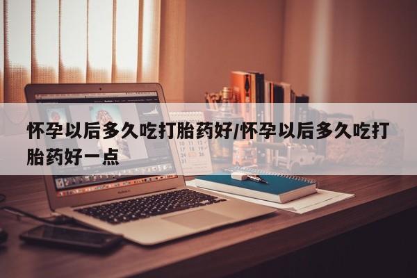 米非司酮片多少钱一盒怀孕以后多久吃打胎药好/怀孕以后多久吃打胎药好一点