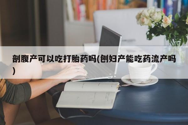米非司酮片多少钱一盒剖腹产可以吃打胎药吗(刨妇产能吃药流产吗)
