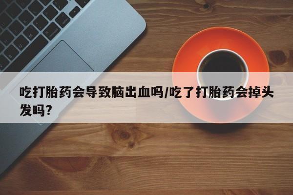 米非司酮片多少钱一盒吃打胎药会导致脑出血吗/吃了打胎药会掉头发吗?
