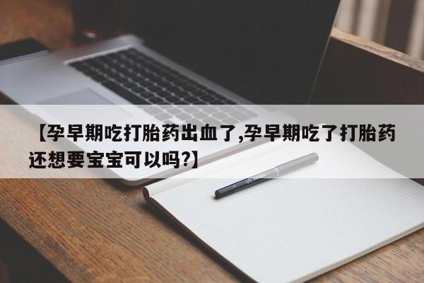 米非司酮片多少钱一盒【孕早期吃打胎药出血了,孕早期吃了打胎药还想要宝宝可以吗?】