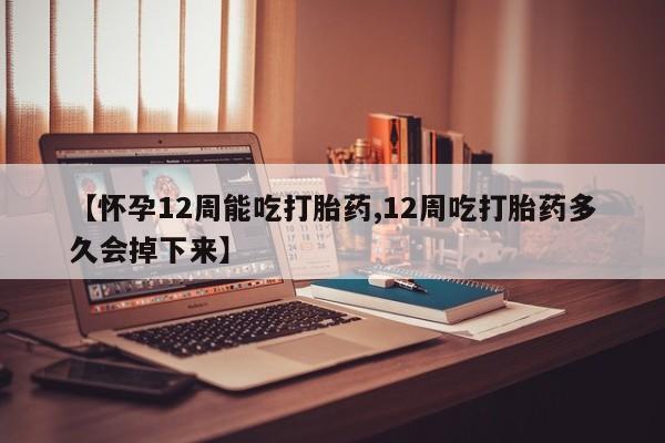 米非司酮片多少钱一盒【怀孕12周能吃打胎药,12周吃打胎药多久会掉下来】