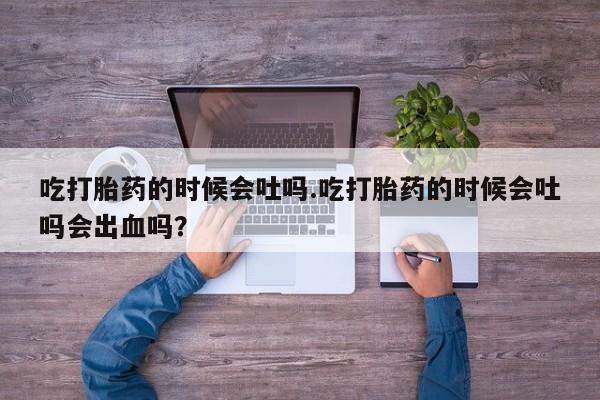 米非司酮片多少钱一盒吃打胎药的时候会吐吗.吃打胎药的时候会吐吗会出血吗？