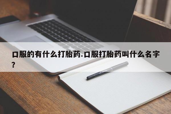 米非司酮片多少钱一盒口服的有什么打胎药.口服打胎药叫什么名字？