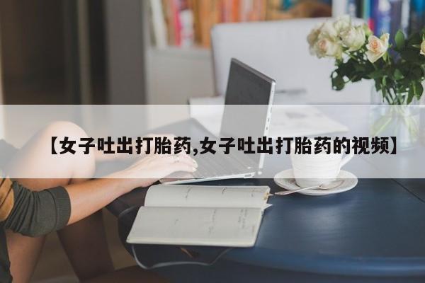 米非司酮片多少钱一盒【女子吐出打胎药,女子吐出打胎药的视频】