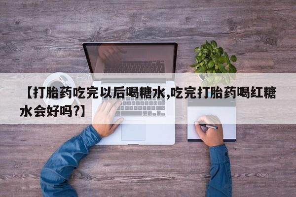 米非司酮片多少钱一盒【打胎药吃完以后喝糖水,吃完打胎药喝红糖水会好吗?】