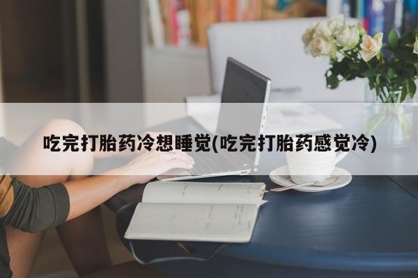 米非司酮片多少钱一盒吃完打胎药冷想睡觉(吃完打胎药感觉冷)