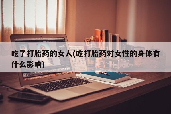 米非司酮片多少钱一盒吃了打胎药的女人(吃打胎药对女性的身体有什么影响)