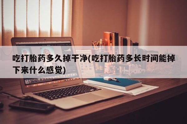 米非司酮片多少钱一盒吃打胎药多久掉干净(吃打胎药多长时间能掉下来什么感觉)