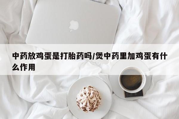米非司酮片多少钱一盒中药放鸡蛋是打胎药吗/煲中药里加鸡蛋有什么作用