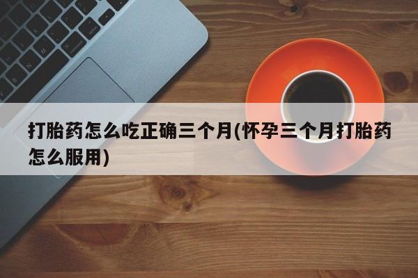 米非司酮片多少钱一盒打胎药怎么吃正确三个月(怀孕三个月打胎药怎么服用)