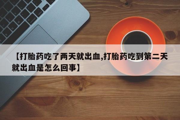 米非司酮片多少钱一盒【打胎药吃了两天就出血,打胎药吃到第二天就出血是怎么回事】