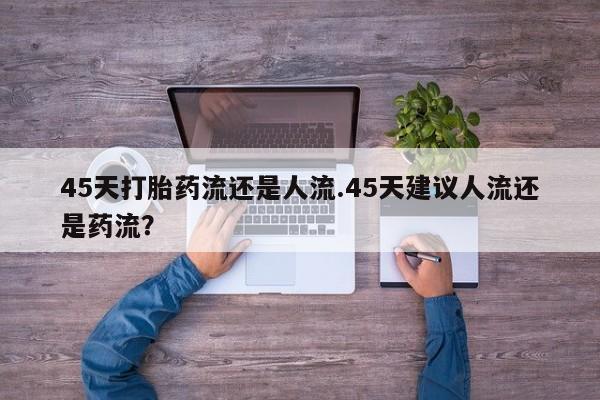 米非司酮片多少钱一盒45天打胎药流还是人流.45天建议人流还是药流？