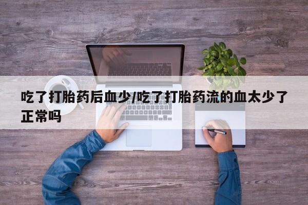 米非司酮片多少钱一盒吃了打胎药后血少/吃了打胎药流的血太少了正常吗