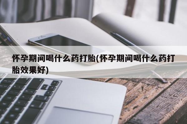 米非司酮片多少钱一盒怀孕期间喝什么药打胎(怀孕期间喝什么药打胎效果好)