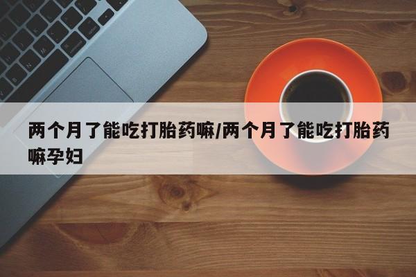 米非司酮片多少钱一盒两个月了能吃打胎药嘛/两个月了能吃打胎药嘛孕妇