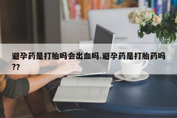米非司酮片多少钱一盒避孕药是打胎吗会出血吗.避孕药是打胎药吗?？