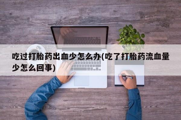 米非司酮片多少钱一盒吃过打胎药出血少怎么办(吃了打胎药流血量少怎么回事)