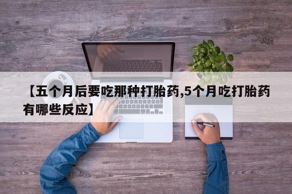 米非司酮片多少钱一盒【五个月后要吃那种打胎药,5个月吃打胎药有哪些反应】