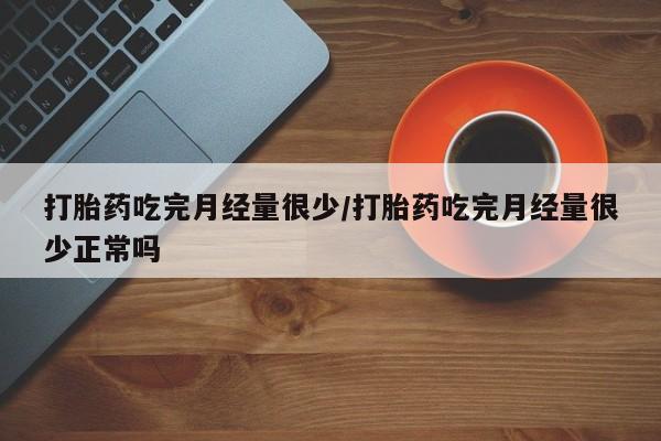米非司酮片多少钱一盒打胎药吃完月经量很少/打胎药吃完月经量很少正常吗