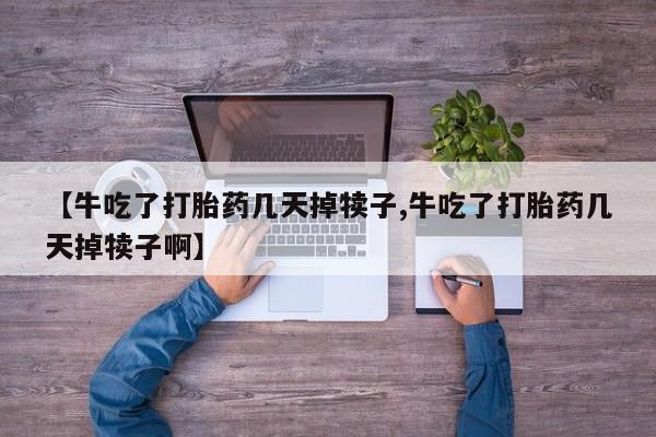 米非司酮片多少钱一盒【牛吃了打胎药几天掉犊子,牛吃了打胎药几天掉犊子啊】