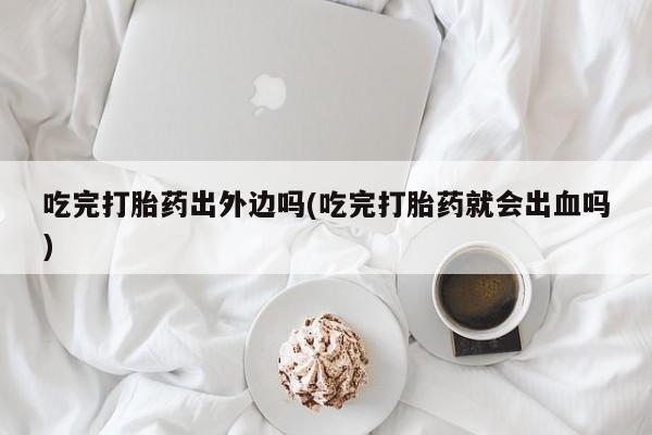 米非司酮片多少钱一盒吃完打胎药出外边吗(吃完打胎药就会出血吗)