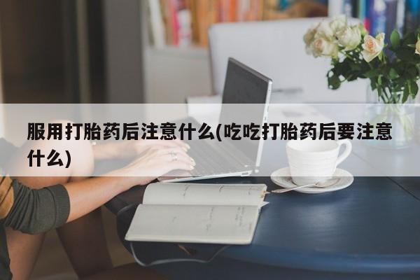 米非司酮片多少钱一盒服用打胎药后注意什么(吃吃打胎药后要注意什么)