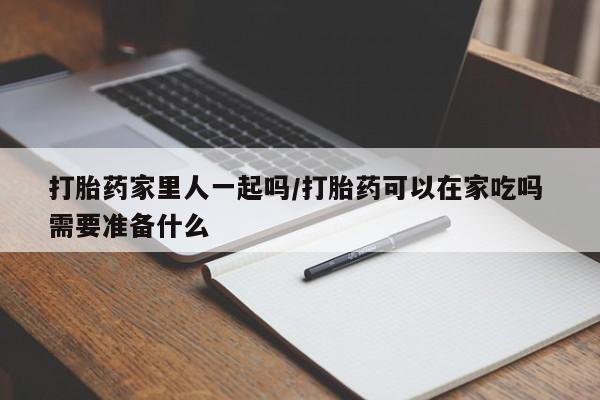 米非司酮片多少钱一盒打胎药家里人一起吗/打胎药可以在家吃吗 需要准备什么