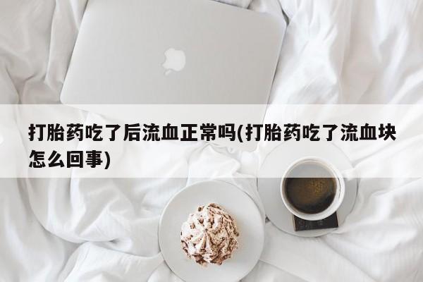 米非司酮片多少钱一盒打胎药吃了后流血正常吗(打胎药吃了流血块怎么回事)