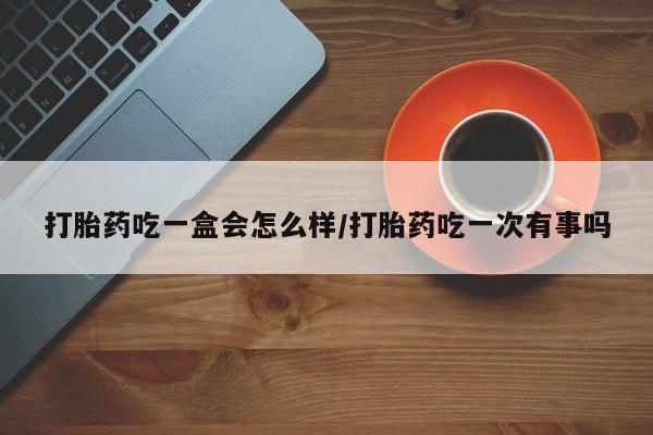 米非司酮片多少钱一盒打胎药吃一盒会怎么样/打胎药吃一次有事吗
