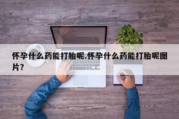 米非司酮片多少钱一盒怀孕什么药能打胎呢.怀孕什么药能打胎呢图片？