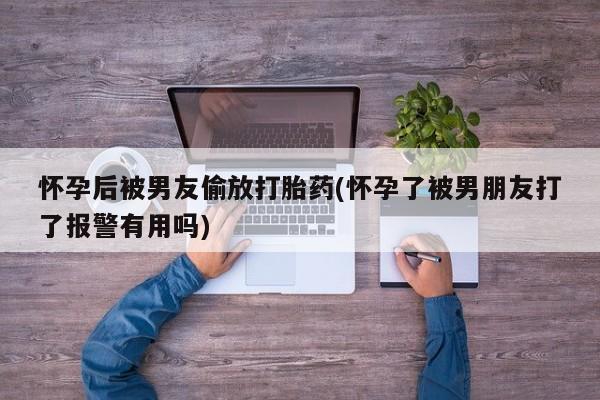 米非司酮片多少钱一盒怀孕后被男友偷放打胎药(怀孕了被男朋友打了报警有用吗)