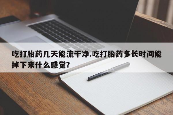 米非司酮片多少钱一盒吃打胎药几天能流干净.吃打胎药多长时间能掉下来什么感觉？