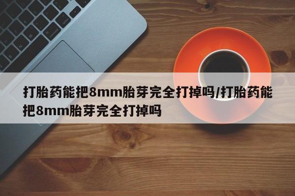米非司酮片多少钱一盒打胎药能把8mm胎芽完全打掉吗/打胎药能把8mm胎芽完全打掉吗