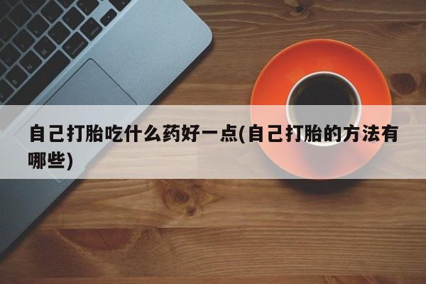 米非司酮片多少钱一盒自己打胎吃什么药好一点(自己打胎的方法有哪些)