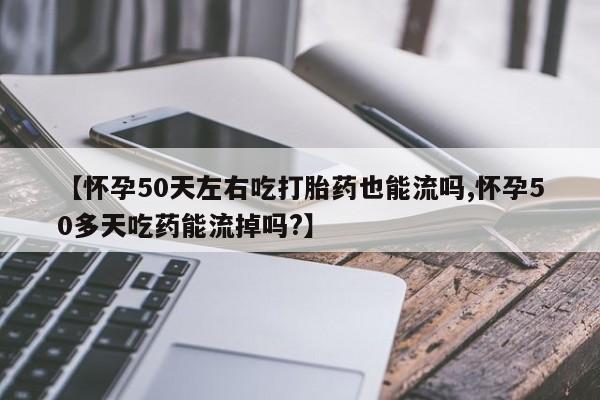 米非司酮片多少钱一盒【怀孕50天左右吃打胎药也能流吗,怀孕50多天吃药能流掉吗?】