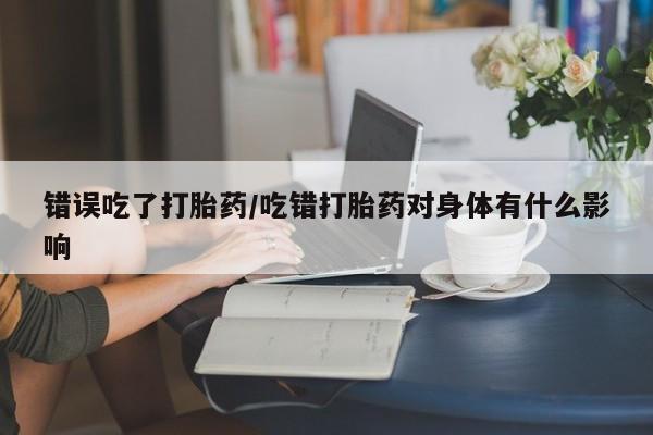 米非司酮片多少钱一盒错误吃了打胎药/吃错打胎药对身体有什么影响