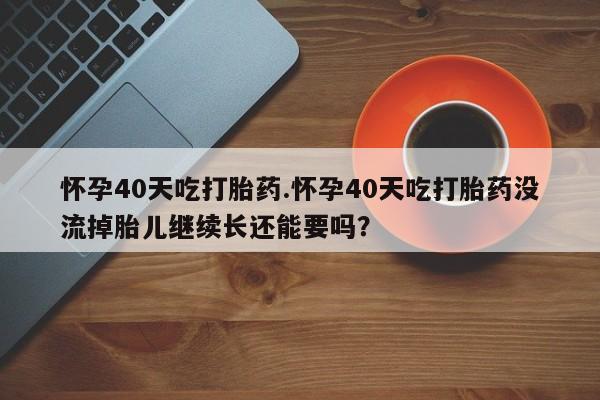 米非司酮片多少钱一盒怀孕40天吃打胎药.怀孕40天吃打胎药没流掉胎儿继续长还能要吗？
